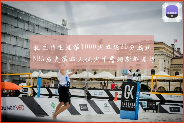 杜兰特生涯第1000次单场20分成就NBA历史第四人仅次于詹姆斯邮差与天勾