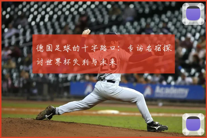 德国足球的十字路口:专访名宿探讨世界杯失利与未来