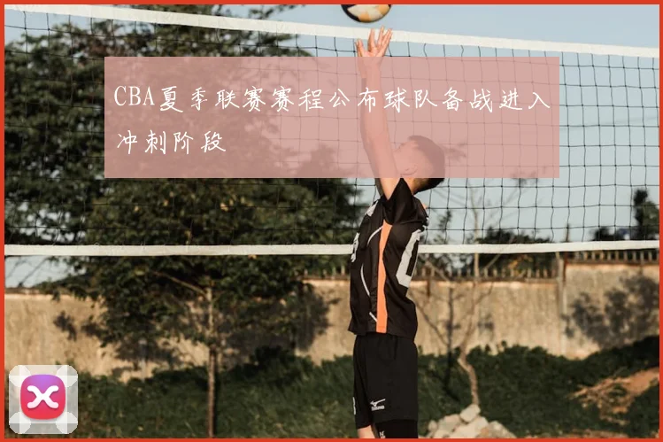 CBA夏季联赛赛程公布球队备战进入冲刺阶段
