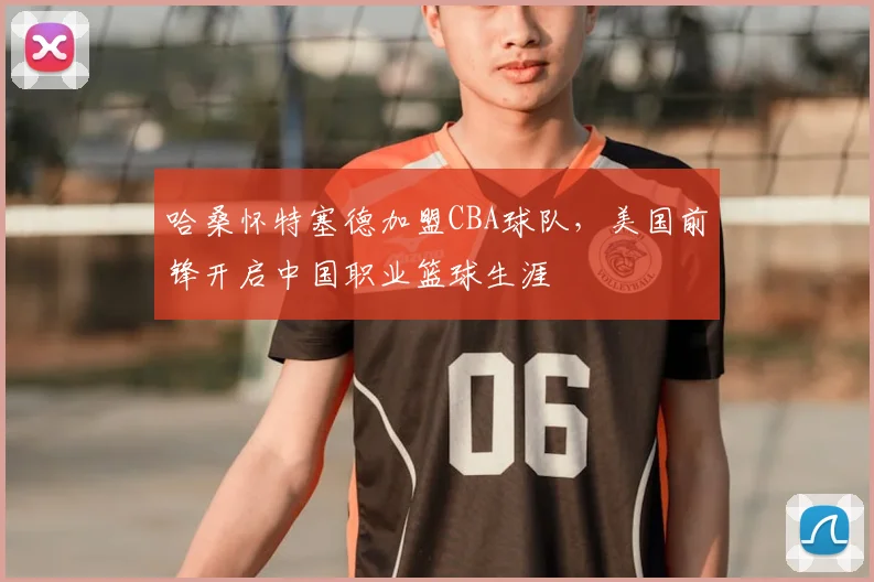 哈桑怀特塞德加盟CBA球队,美国前锋开启中国职业篮球生涯