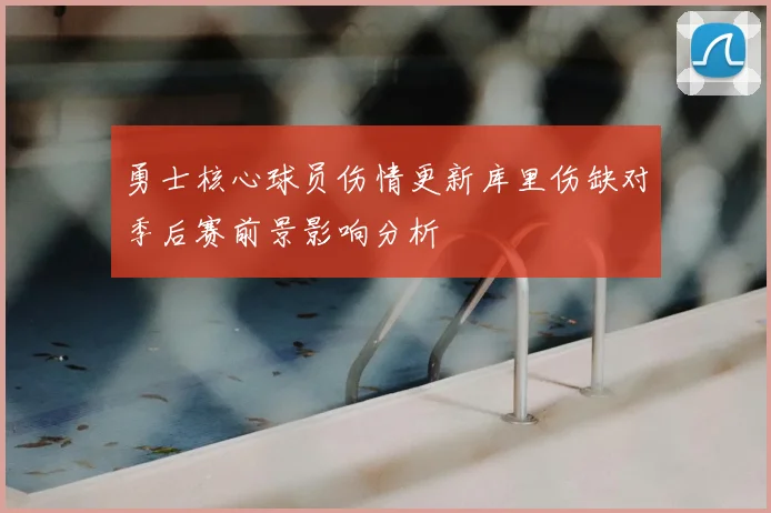 勇士核心球员伤情更新库里伤缺对季后赛前景影响分析