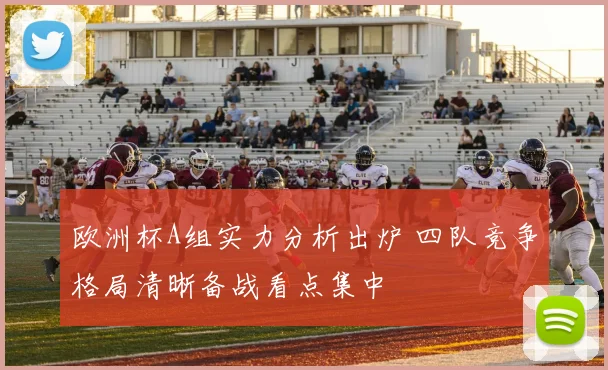欧洲杯A组实力分析出炉 四队竞争格局清晰备战看点集中