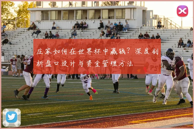 庄家如何在世界杯中赢钱?深度剖析盘口设计与资金管理方法