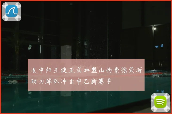 凌中阳王捷正式加盟山西崇德荣海助力球队冲击中乙新赛季