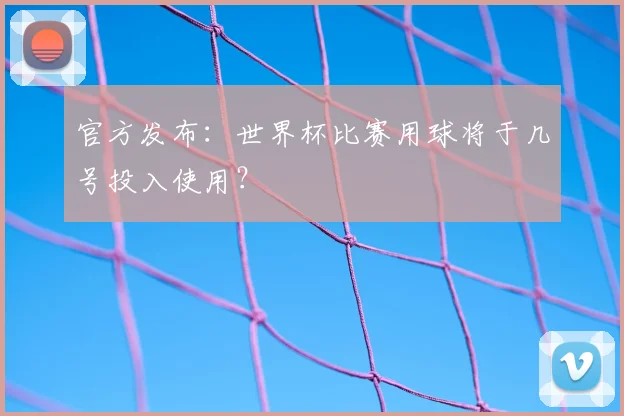 官方发布:世界杯比赛用球将于几号投入使用?