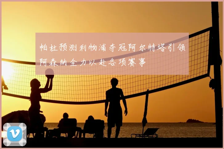 帕杜预测利物浦夺冠阿尔特塔引领阿森纳全力以赴各项赛事