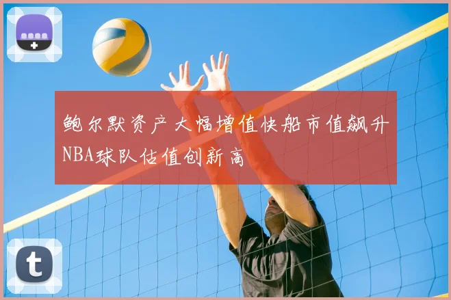 鲍尔默资产大幅增值快船市值飙升NBA球队估值创新高
