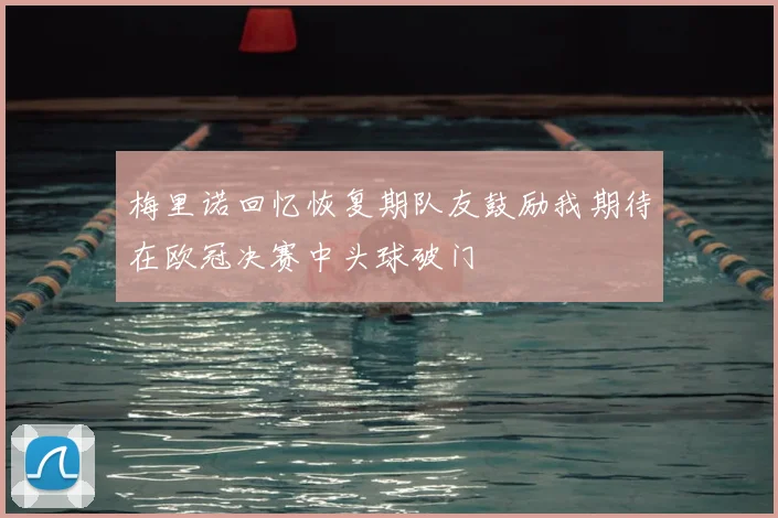 梅里诺回忆恢复期队友鼓励我期待在欧冠决赛中头球破门